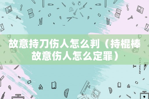 故意持刀傷人怎么判（持棍棒故意傷人怎么定罪）