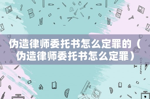 偽造律師委托書怎么定罪的（偽造律師委托書怎么定罪）