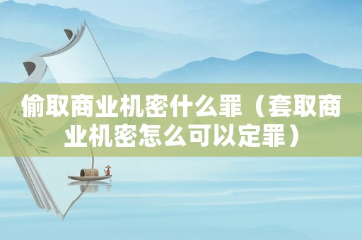 偷取商業(yè)機(jī)密什么罪（套取商業(yè)機(jī)密怎么可以定罪）