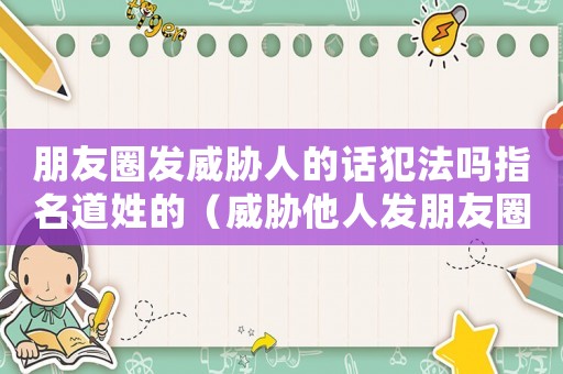 朋友圈發威脅人的話犯法嗎指名道姓的（威脅他人發朋友圈怎么定罪）