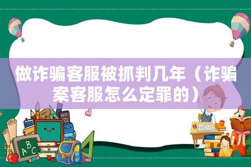 做詐騙客服被抓判幾年（詐騙案客服怎么定罪的）