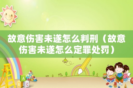 故意傷害未遂怎么判刑（故意傷害未遂怎么定罪處罰）