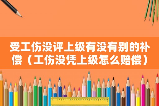 受工傷沒評上級有沒有別的補償（工傷沒憑上級怎么賠償）