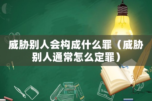 威脅別人會構成什么罪（威脅別人通常怎么定罪）