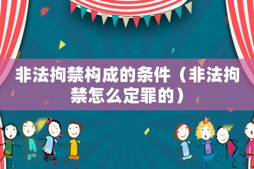 非法拘禁構(gòu)成的條件（非法拘禁怎么定罪的）