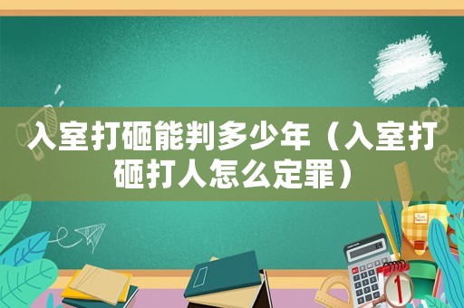 入室打砸能判多少年（入室打砸打人怎么定罪）