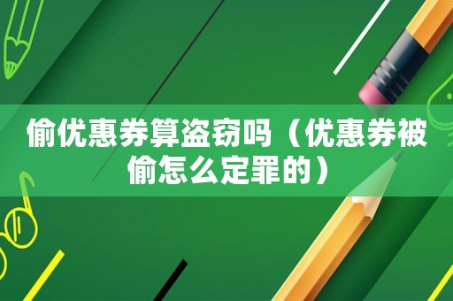 偷優(yōu)惠券算盜竊嗎（優(yōu)惠券被偷怎么定罪的）