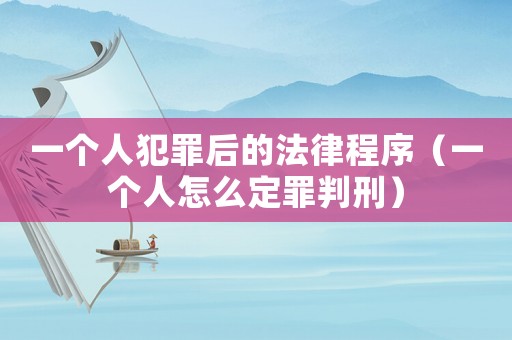 一個人犯罪后的法律程序（一個人怎么定罪判刑）