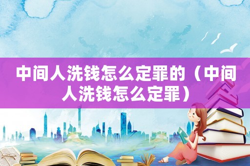 中間人洗錢怎么定罪的（中間人洗錢怎么定罪）