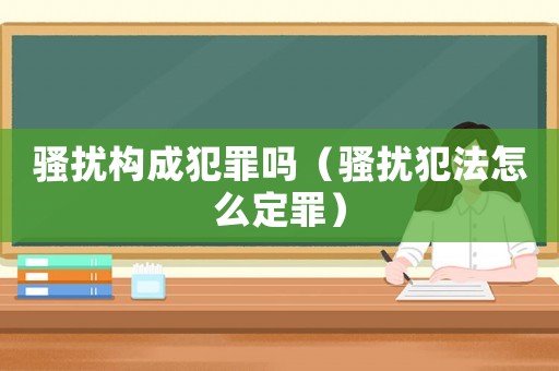 騷擾構(gòu)成犯罪嗎（騷擾犯法怎么定罪）