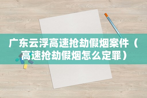 廣東云浮高速搶劫假煙案件（高速搶劫假煙怎么定罪）
