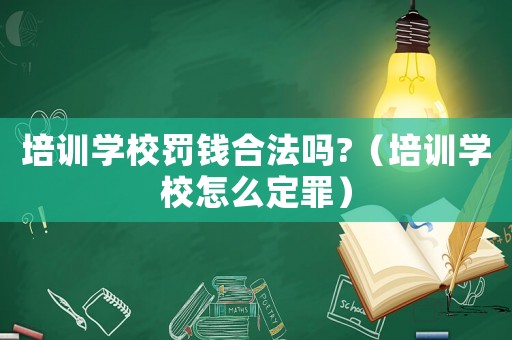 培訓學校罰錢合法嗎?（培訓學校怎么定罪）