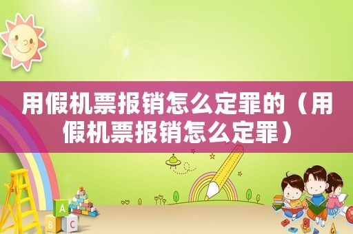 用假機票報銷怎么定罪的（用假機票報銷怎么定罪）