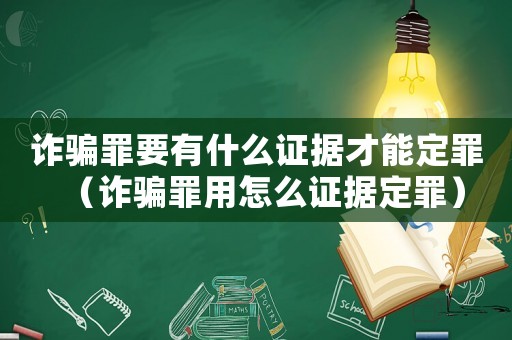 詐騙罪要有什么證據才能定罪（詐騙罪用怎么證據定罪）