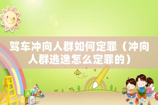 駕車沖向人群如何定罪（沖向人群逃逸怎么定罪的）