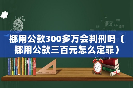 挪用公款300多萬會判刑嗎（挪用公款三百元怎么定罪）