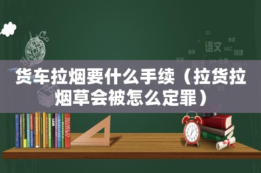 貨車拉煙要什么手續（拉貨拉煙草會被怎么定罪）