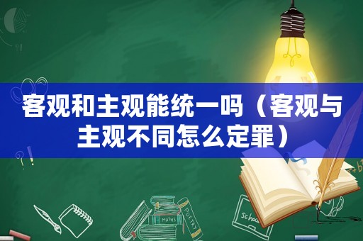 客觀和主觀能統一嗎（客觀與主觀不同怎么定罪）