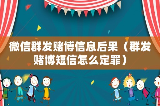 微信群發賭博信息后果（群發賭博短信怎么定罪）