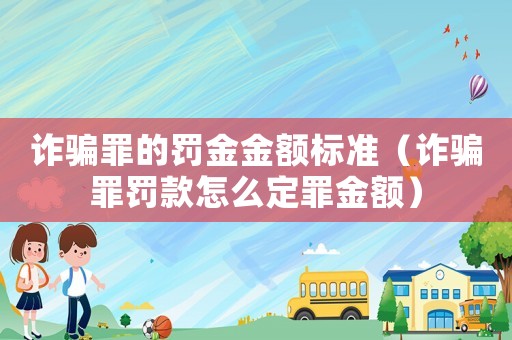詐騙罪的罰金金額標準（詐騙罪罰款怎么定罪金額）