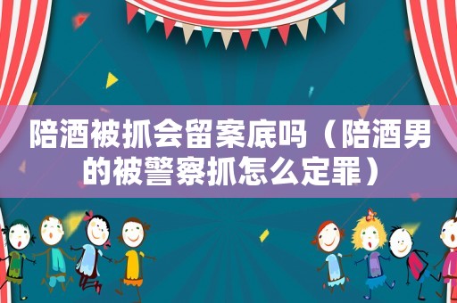 陪酒被抓會留案底嗎（陪酒男的被警察抓怎么定罪）