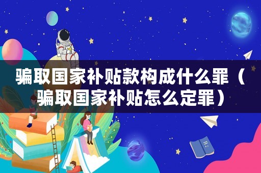 騙取國家補貼款構(gòu)成什么罪（騙取國家補貼怎么定罪）