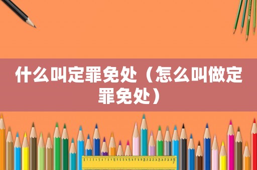 什么叫定罪免處（怎么叫做定罪免處）