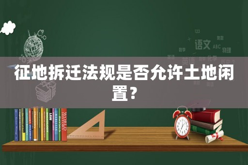 征地拆遷法規是否允許土地閑置？