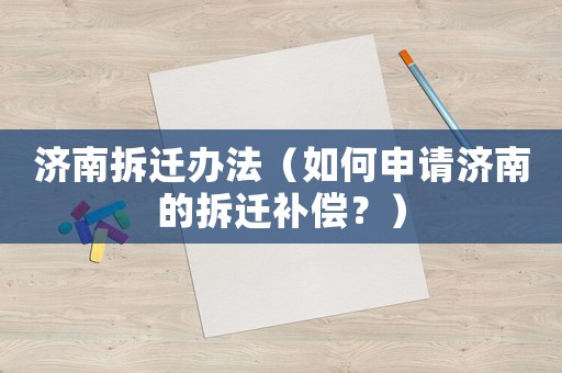 濟南拆遷辦法（如何申請濟南的拆遷補償？）
