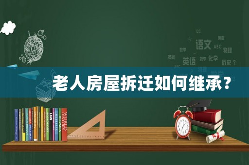 　　老人房屋拆遷如何繼承？