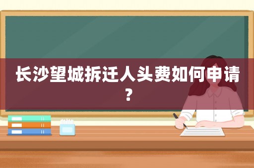 長沙望城拆遷人頭費如何申請？