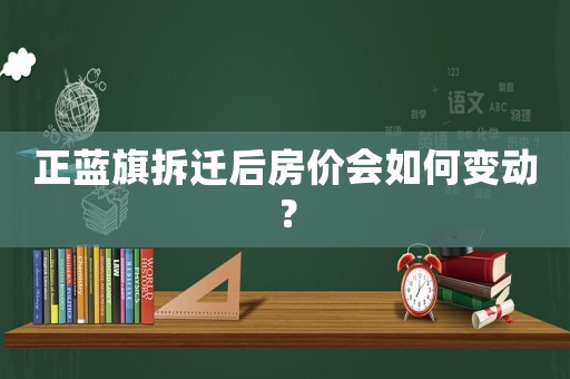 正藍(lán)旗拆遷后房?jī)r(jià)會(huì)如何變動(dòng)？