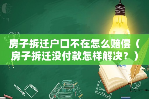 房子拆遷戶口不在怎么賠償（房子拆遷沒付款怎樣解決？）