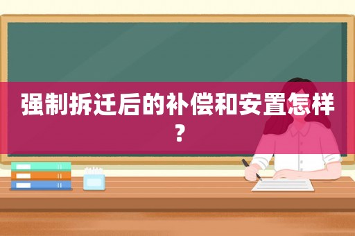 強(qiáng)制拆遷后的補(bǔ)償和安置怎樣？