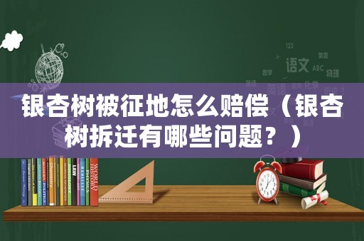 銀杏樹被征地怎么賠償（銀杏樹拆遷有哪些問題？）