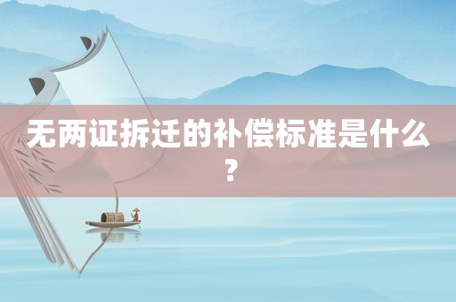 無(wú)兩證拆遷的補(bǔ)償標(biāo)準(zhǔn)是什么？