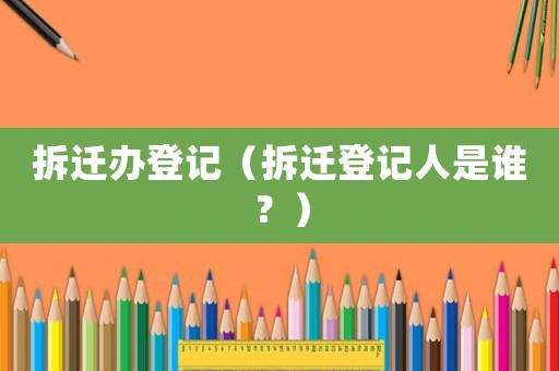 拆遷辦登記（拆遷登記人是誰？）