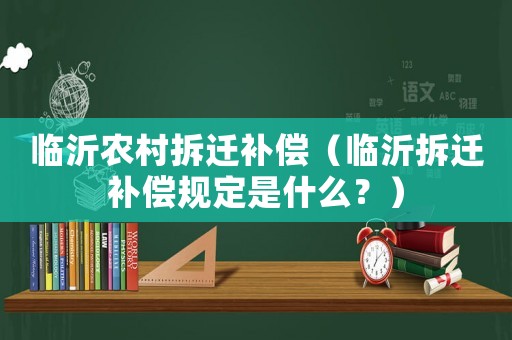 臨沂農村拆遷補償（臨沂拆遷補償規定是什么？）