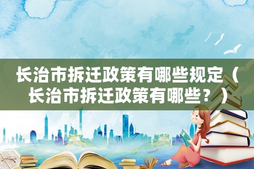 長治市拆遷政策有哪些規定（長治市拆遷政策有哪些？）
