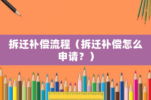 拆遷補償流程（拆遷補償怎么申請？）