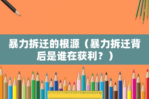 暴力拆遷的根源（暴力拆遷背后是誰在獲利？）