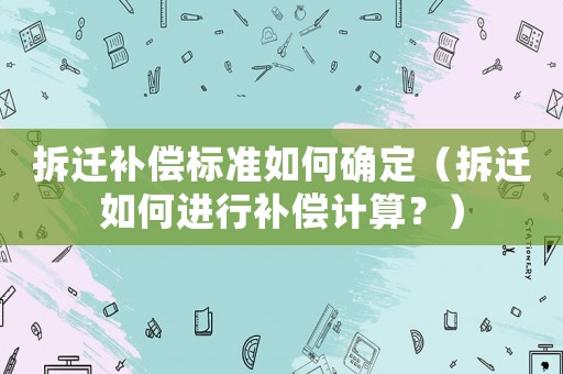拆遷補償標準如何確定（拆遷如何進行補償計算？）