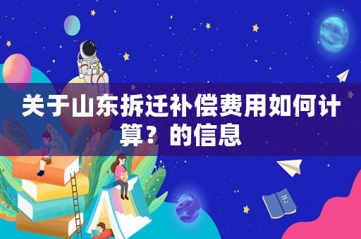 關于山東拆遷補償費用如何計算？的信息