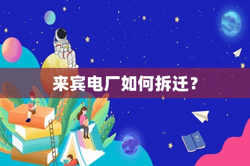 來(lái)賓電廠如何拆遷？