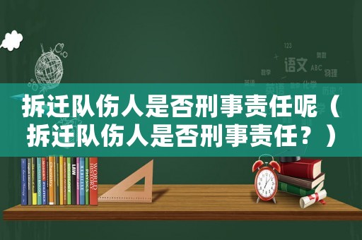 拆遷隊傷人是否刑事責任呢（拆遷隊傷人是否刑事責任？）