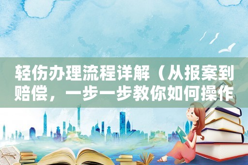 輕傷辦理流程詳解（從報案到賠償，一步一步教你如何操作）
