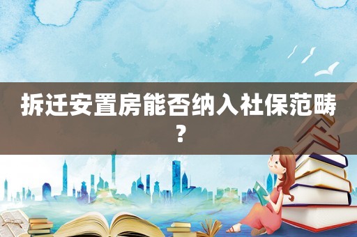 拆遷安置房能否納入社保范疇？