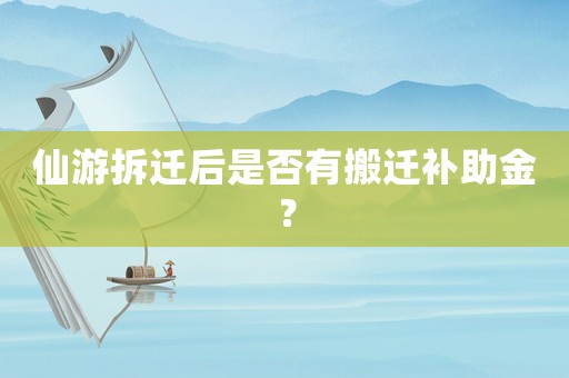 仙游拆遷后是否有搬遷補助金？