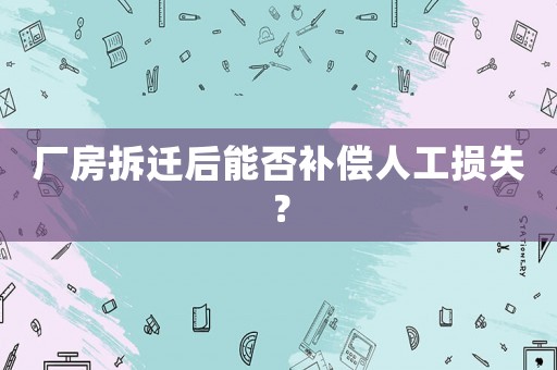 廠房拆遷后能否補償人工損失？