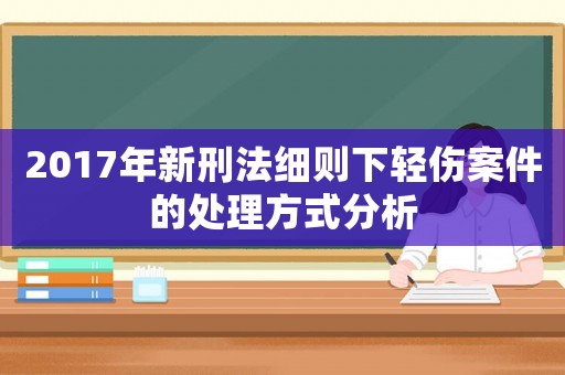 2017年新刑法細則下輕傷案件的處理方式分析